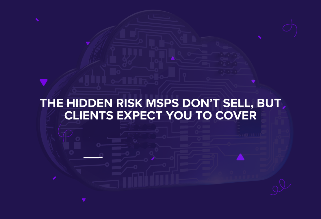 The Hidden Risk MSPs Don’t Sell But Clients Expect You To Cover